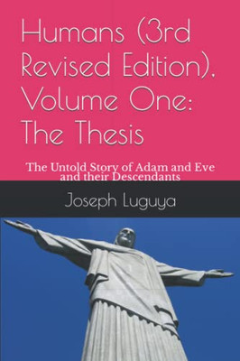 Humans (3rd Revised Edition), Volume One: The Thesis: The Untold Story of Adam and Eve and Their Descendants