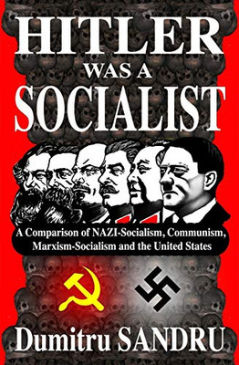 Hitler Was a Socialist : A Comparison of NAZI-Socialism, Communism, Marxism-Socialism, and the United States