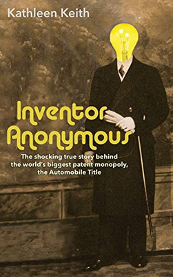 Inventor Anonymous : The Shocking True Story Behind the World's Biggest Patent Monopoly, The Automobile Title