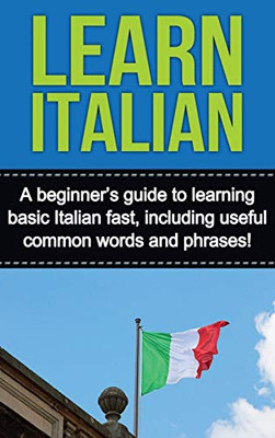 Learn Italian : A Beginner's Guide to Learning Basic Italian Fast, Including Useful Common Words and Phrases!