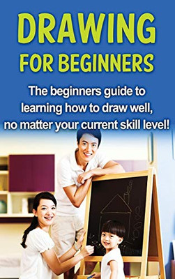 Drawing for Beginners : The Beginners Guide to Learning How to Draw Well, No Matter Your Current Skill Level!