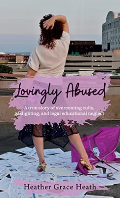 Lovingly Abused: A True Story of Overcoming Cults, Gaslighting, and Legal Educational Neglect - 9781737843009
