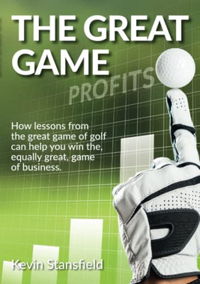 The Great Game: How Lessons from the Great Game of Golf Can Help You Win The, Equally Great, Game of Business