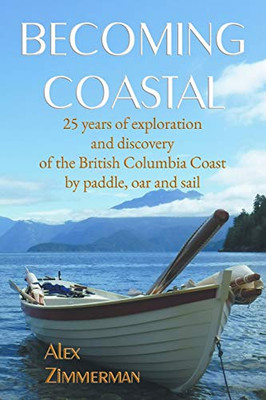 Becoming Coastal : 25 Years of Exploration and Discovery of the British Columbia Coast by Paddle, Oar and Sail