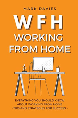 WFH - WORKING FROM HOME : Everything You Should Know About Working From Home - Tips and Strategies for Success