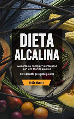 Dieta Alcalina : Aumente su energía y pierda peso con una técnica alcalina (Dieta alcalina para principiantes)