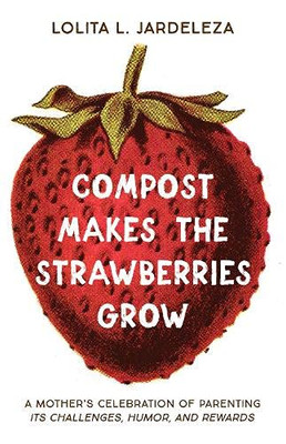 Compost Makes the Strawberries Grow : A Mother's Celebration of Parenting - Its Challenges, Humor, and Rewards