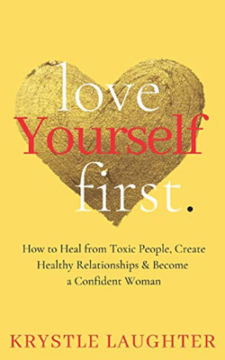 Love Yourself First : How to Heal from Toxic People, Create Healthy Relationships and Become a Confident Woman