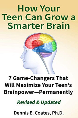 How Your Teen Can Grow a Smarter Brain : 7 Game-Changers That Will Maximize Your Teen's Brainpower-Permanently