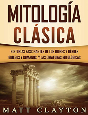 Mitología Clásica : Historias Fascinantes de los Dioses y Héroes Griegos y Romanos, y las Criaturas Mitológicas