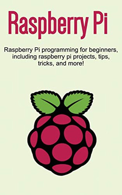 Raspberry Pi : Raspberry Pi Programming for Beginners, Including Raspberry Pi Projects, Tips, Tricks, and More!
