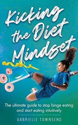 Kicking the Diet Mindset : The Ultimate Guide to Stop Binge Eating and Start Eating Intuitively - 9781777245580