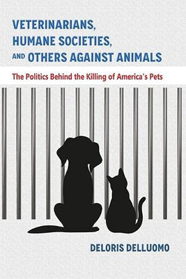 Veterinarians, Humane Societies, and Others Against Animals : The Politics Behind the Killing of America's Pets