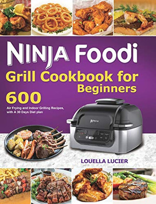 Ninja Foodi Grill Cookbook for Beginners : 600 Air Frying and Indoor Grilling Recipes, with A 30 Days Diet Plan