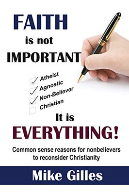 Faith is Not Important ... It is Everything!: Common Sense Reasons for Non-Believers to Reconsider Christianity