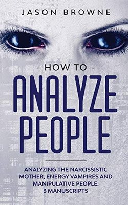 How to Analyze People : Analyzing the Narcissistic Mother, Energy Vampire and Manipulative People. 3 Manuscripts