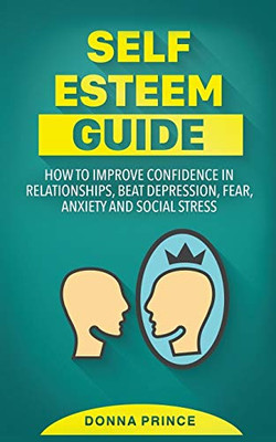 Self Esteem Guide : How to Improve Confidence in Relationships, Beat Depression, Fear, Anxiety and Social Stress