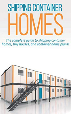 Shipping Container Homes : The Complete Guide to Shipping Container Homes, Tiny Houses, and Container Home Plans!