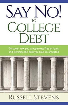 Say No! To College Debt : Discover how You Can Graduate Free of Loans and Eliminate the Debt You Have Accumulated