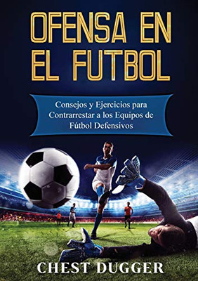 Ofensa en el Fútbol : Consejos y Ejercicios para Contrarrestar a los Equipos de Fútbol Defensivos - 9781922462114