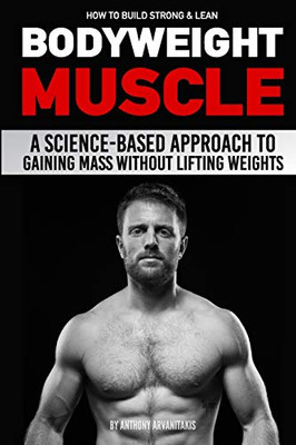 How to Build Strong and Lean Bodyweight Muscle : A Science-Based Approach to Gaining Mass Without Lifting Weights