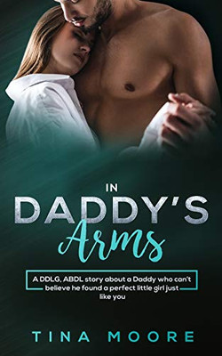 In Daddy's Arms : A DDLG, ABDL Story about a Daddy Who Can't Believe He Found a Perfect Little Girl Just Like You
