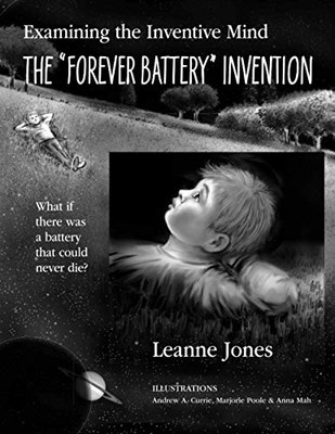 The "Forever Battery" Invention : Examining the Inventive Mind, What If There Was a Battery That Could Never Die?