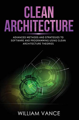 CLEAN ARCHITECTURE : Advanced Methods and Strategies to Software and Programming Using Clean Architecture Theories