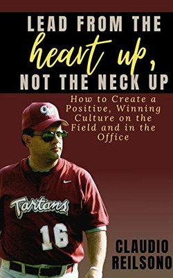 Lead from the Heart Up, Not the Neck Up : How to Create a Positive, Winning Culture on the Field and in the Office