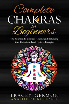 Complete Chakras for Beginners : The Solution to Chakra Healing and Balancing Your Body Mind and Positive Energies