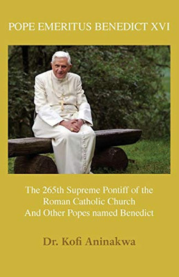 POPE EMERITUS BENEDICT XVI : The 265th Supreme Pontiff of the Roman Catholic Church And Other Popes Named Benedict
