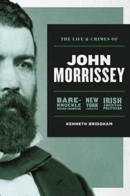 The Life and Crimes of John Morrissey : Bare-Knuckle Boxing Champion, New York Gangster, Irish American Politician