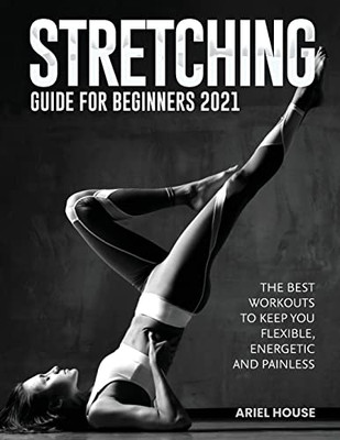 Stretching Guide for Beginners 2021: The Best Workouts to Keep You Flexible, Energetic and Painless - 9781803347738