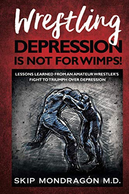 Wrestling Depression Is Not for Wimps : Lessons Learned from an Amateur Wrestler's Fight to Triumph Over Depression
