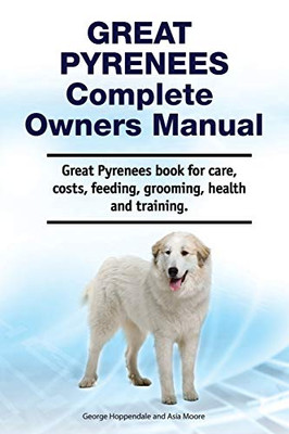 Great Pyrenees Complete Owners Manual. Great Pyrenees Book for Care, Costs, Feeding, Grooming, Health and Training.