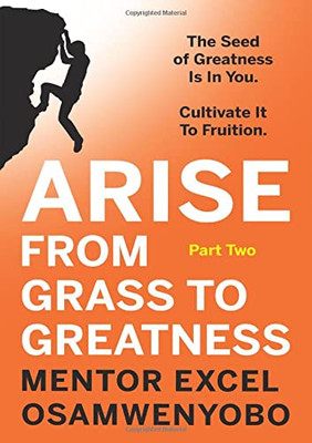 Arise from Grass to Greatness : The Seed of Greatness Is In You. Cultivate It To Fruition: Part One - 9781800460331