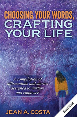 Choosing Your Words, Crafting Your Life : A Compilation of Affirmations and Stories Designed to Nurture and Empower