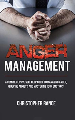 Anger Management : A Comprehensive Self-Help Guide to Managing Anger, Reducing Anxiety, and Mastering Your Emotions!