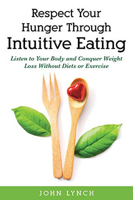 Respect Your Hunger Through Intuitive Eating : Listen to Your Body and Conquer Weight Loss Without Diets Or Exercise