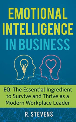 Emotional Intelligence in Business : EQ: the Essential Ingredient to Survive and Thrive As a Modern Workplace Leader