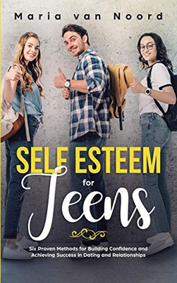 Self Esteem For Teens : Six Proven Methods for Building Confidence and Achieving Success in Dating and Relationships