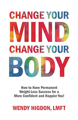 Change Your Mind, Change Your Body : How to Have Permanent Weight-Loss Success for a More Confident and Happier You!