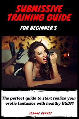 Submissive Training Guide for Beginner's : The Perfect Guide to Start Realize Your Erotic Fantasies with Healthy BSDM