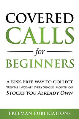 Covered Calls for Beginners : A Risk-Free Way to Collect "Rental Income" Every Single Month on Stocks You Already Own