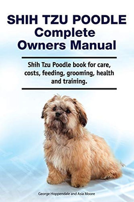 Shih Tzu Poodle Complete Owners Manual. Shih Tzu Poodle Book for Care, Costs, Feeding, Grooming, Health and Training.