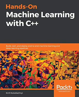 Hands-On Machine Learning with C++ : Build, Train, and Deploy End-to-end Machine Learning and Deep Learning Pipelines