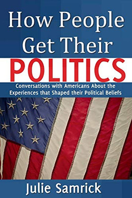 How People Get Their Politics : Conversations with Americans about the Experiences That Shaped Their Political Beliefs