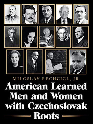 American Learned Men and Women with Czechoslovak Roots : Intellectuals - Scholars and Scientists Who Made a Difference