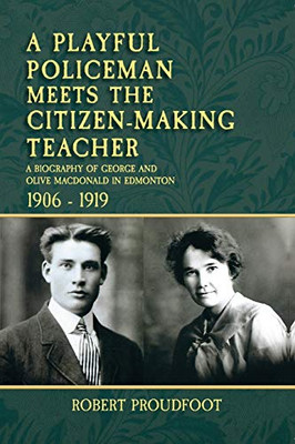 A Playful Policeman Meets the Citizen-Making Teacher : A Biography of George and Olive MacDonald in Edmonton 1906-1919