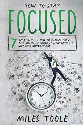 How to Stay Focused : 7 Easy Steps to Master Mental Focus, Self-Discipline, Work Concentration & Avoiding Distractions